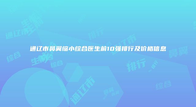 通辽市鼻翼缩小综合医生前10强排行及价格信息