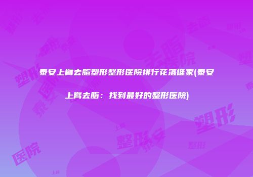 泰安上臂去脂塑形整形医院排行花落谁家(泰安上臂去脂：找到最好的整形医院)