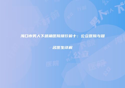 海口市男人下颌角医院排行前十：公立医院与知名医生详解