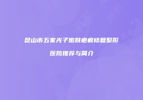 昆山市五家光子嫩肤疤痕修复整形医院推荐与简介