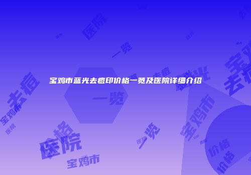 宝鸡市蓝光去痘印价格一览及医院详细介绍