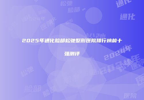 2025年通化脸部松弛整形医院排行榜前十强测评
