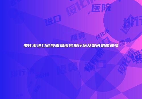 绥化市进口硅胶隆鼻医院排行榜及整形机构详情