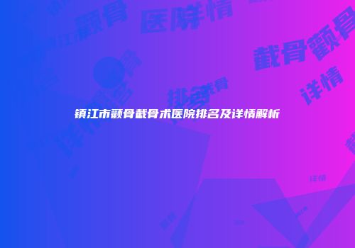 镇江市颧骨截骨术医院排名及详情解析