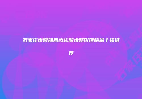石家庄市臀部肌肉松解术整形医院前十强推荐