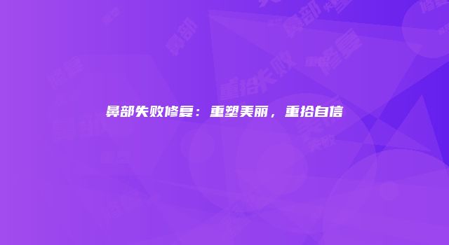 鼻部失败修复:重塑美丽,重拾自信