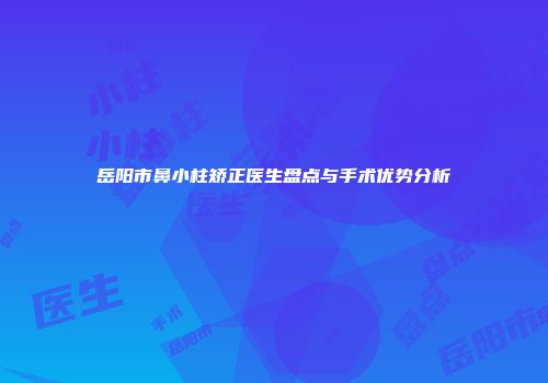岳阳市鼻小柱矫正医生盘点与手术优势分析