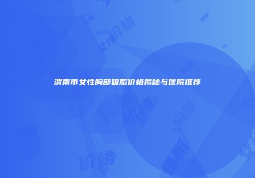 渭南市女性胸部吸脂价格揭秘与医院推荐