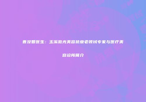 曹汝智医生：玉溪激光美容抗衰老领域专家与医疗美容诊所简介