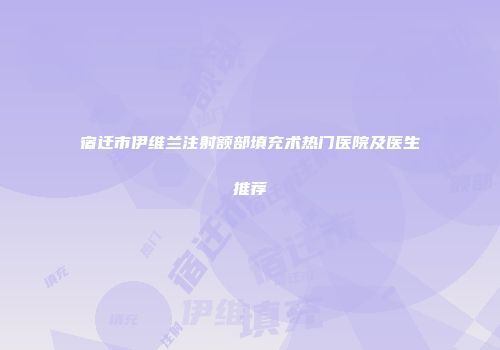 宿迁市伊维兰注射额部填充术热门医院及医生推荐