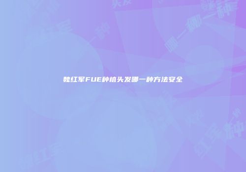 魏红军FUE种植头发哪一种方法安全