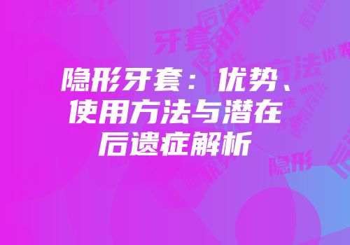 隐形牙套：优势、使用方法与潜在后遗症解析