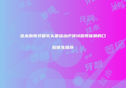 佳木斯市牙龈乳头萎缩治疗领域值得信赖的口腔医生推荐