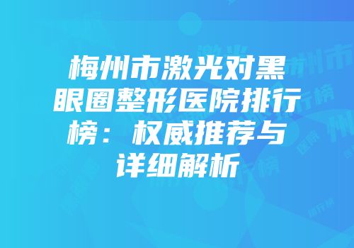 梅州市激光对黑眼圈整形医院排行榜：权威推荐与详细解析