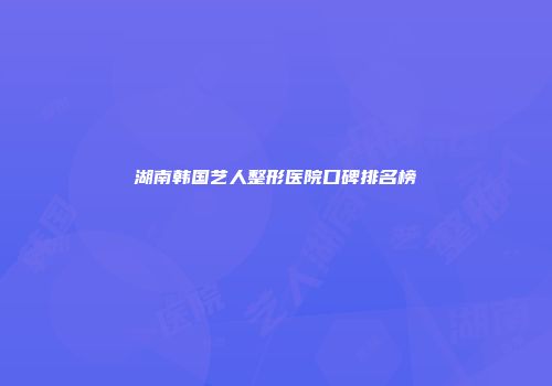 湖南韩国艺人整形医院口碑排名榜