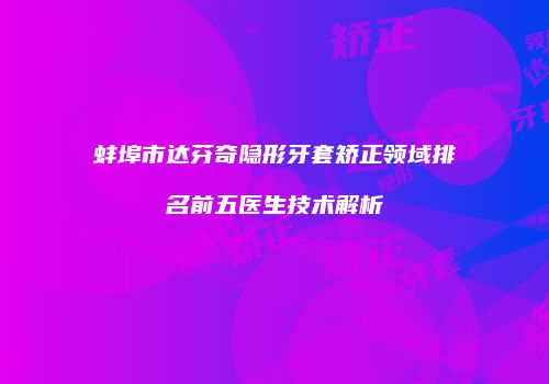 蚌埠市达芬奇隐形牙套矫正领域排名前五医生技术解析