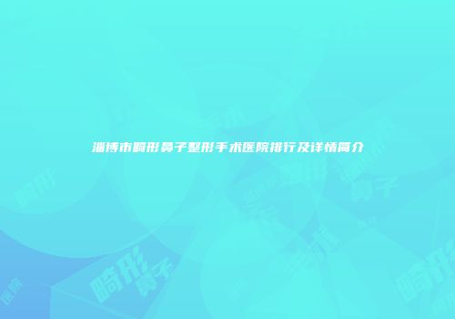 淄博市畸形鼻子整形手术医院排行及详情简介