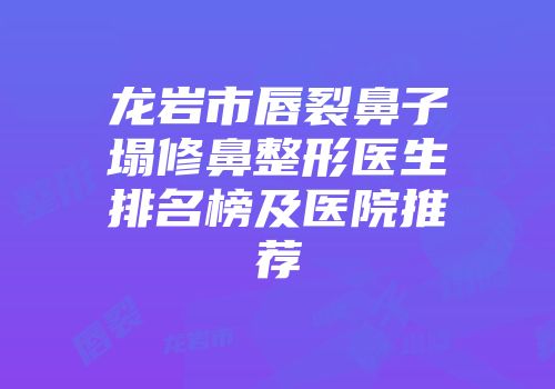 龙岩市唇裂鼻子塌修鼻整形医生排名榜及医院推荐