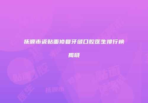抚顺市瓷贴面修复牙缝口腔医生排行榜揭晓