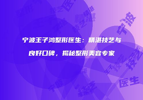 宁波王子鸿整形医生:精湛技艺与良好口碑,揭秘整形美容专家