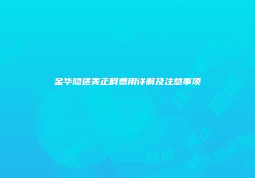 金华隐适美正畸费用详解及注意事项