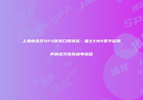 上海市洁牙SPA医院口碑排名:瑞士EMS豪华磁频声纳洁牙医院榜单揭晓