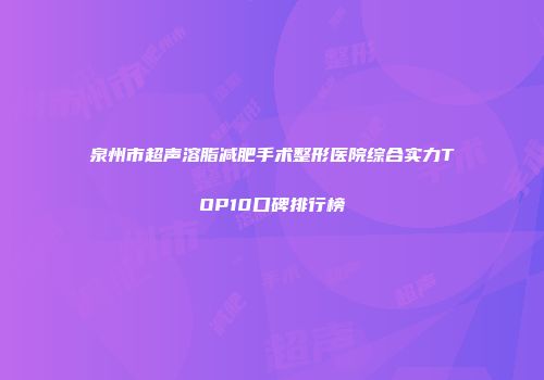 泉州市超声溶脂减肥手术整形医院综合实力TOP10口碑排行榜