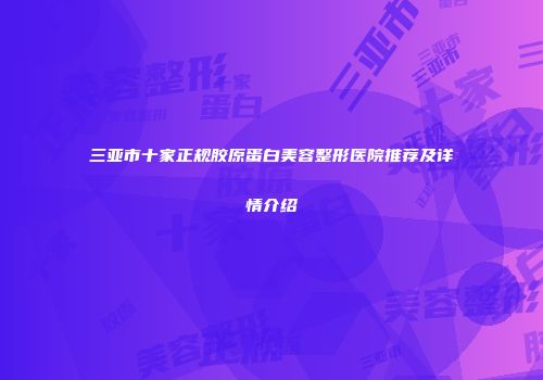 三亚市十家正规胶原蛋白美容整形医院推荐及详情介绍