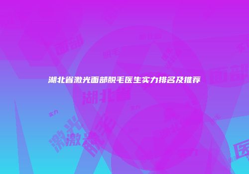 湖北省激光面部脱毛医生实力排名及推荐