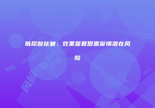 玻尿酸祛皱：效果显著但需警惕潜在风险