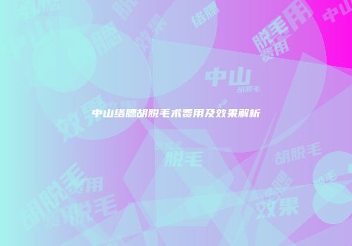 中山络腮胡脱毛术费用及效果解析