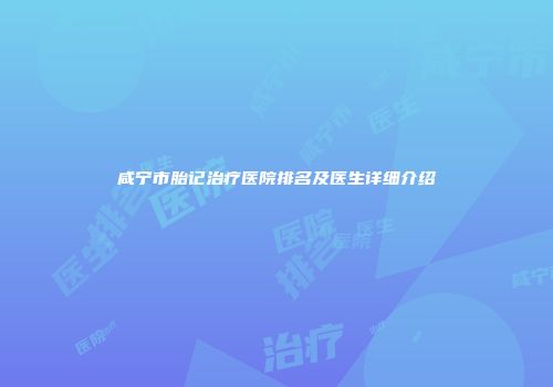 咸宁市胎记治疗医院排名及医生详细介绍