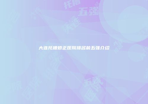 大连托槽矫正医院排名前五强介绍