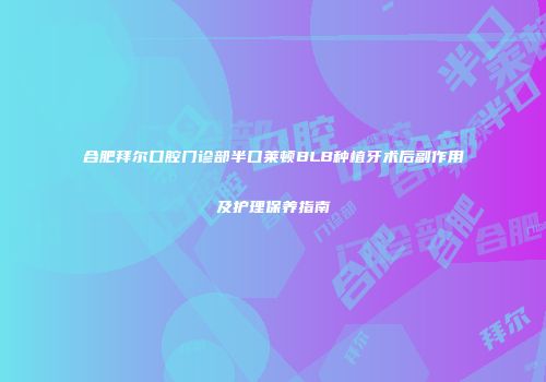 合肥拜尔口腔门诊部半口莱顿BLB种植牙术后副作用及护理保养指南