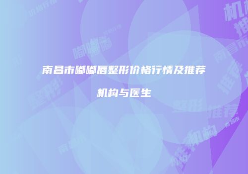 南昌市嘟嘟唇整形价格行情及推荐机构与医生