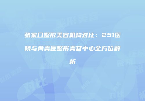 张家口整形美容机构对比:251医院与尚美医整形美容中心全方位解析