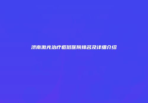 济南激光治疗痘斑医院排名及详细介绍