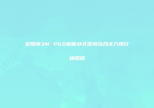 安阳市3M P60树脂补牙医院综合实力排行榜揭晓