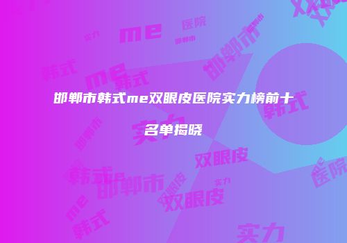 邯郸市韩式me双眼皮医院实力榜前十名单揭晓