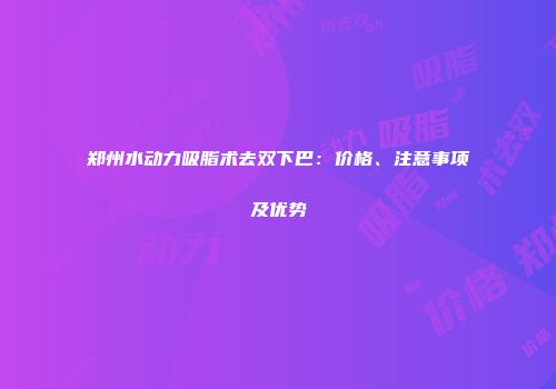 郑州水动力吸脂术去双下巴:价格、注意事项及优势