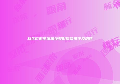新余市面部眼角纹整形医院排行及测评