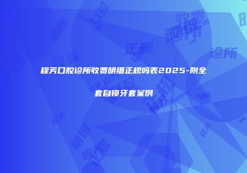 程芳口腔诊所收费明细正规吗表2025-附全套自锁牙套案例