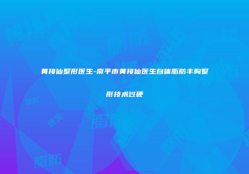 黄接仙整形医生-南平市黄接仙医生自体脂肪丰胸整形技术过硬