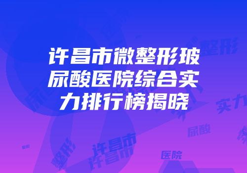 许昌市微整形玻尿酸医院综合实力排行榜揭晓