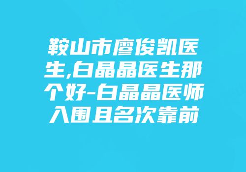 鞍山市廖俊凯医生,白晶晶医生那个好-白晶晶医师入围且名次靠前