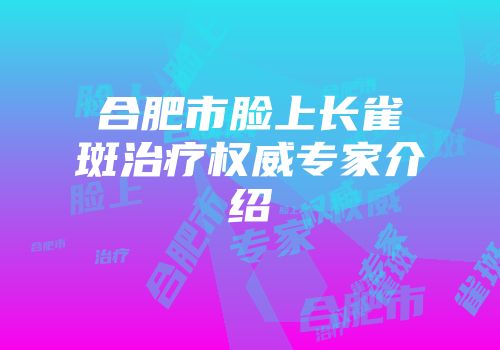 合肥市脸上长雀斑治疗权威专家介绍