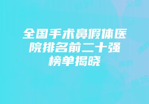 全国手术鼻假体医院排名前二十强榜单揭晓
