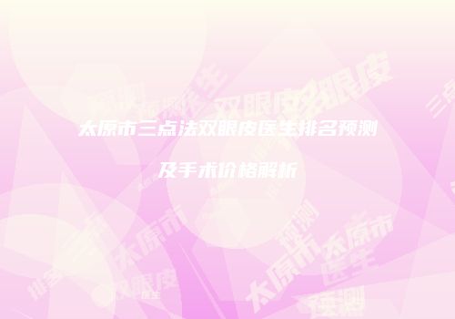 太原市三点法双眼皮医生排名预测及手术价格解析