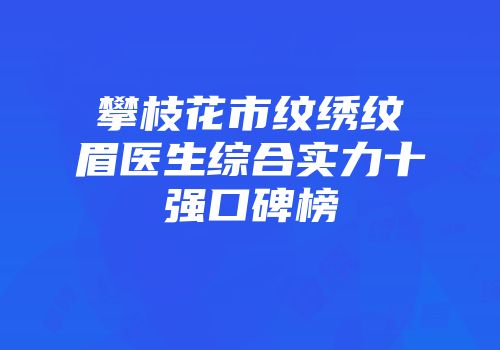 攀枝花市纹绣纹眉医生综合实力十强口碑榜