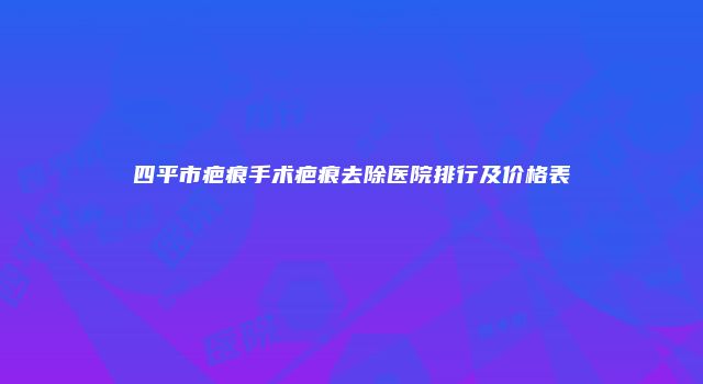 四平市疤痕手术疤痕去除医院排行及价格表